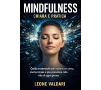 Mindfulness chiara e pratica: Guida essenziale per iniziare con calma, meno stress e più presenza nella vita di ogni giorno