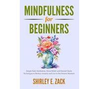 Mindfulness for Beginners: Simple Daily Meditation, Stress Relief, and Mental Clarity Techniques to Reduce Anxiety and Live in the Present Moment (The Practical Mindfulness Mastery Collection)
