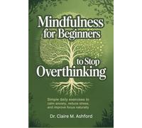 MINDFULNESS FOR BEGINNERS TO STOP OVERTHINKING: Simple Daily Exercises to Calm Anxiety, Reduce Stress, and Improve Focus Naturally