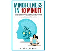 MINDFULNESS IN 10 MINUTI: Strategie essenziali per ridurre lo stress, migliorare la concentrazione e combattere l'insonnia, creando una routine sostenibile e potente