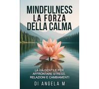 MINDFULNESS LA FORZA DELLA CALMA: LA VIA GENTILE PER AFFRONTARE STRESS, RELAZIONI E CAMBIAMENTI