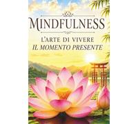 Mindfulness L'arte di vivere il momento presente: Zen e l'arte della felicità (Filosofia Giapponese per la Vita Quotidiana)
