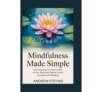 Mindfulness Made Simple: Daily Practices for Stress Relief, Anxiety Reduction, Mental Clarity, and Improved Wellbeing