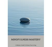 Mindfulness Mastery: A Modern Guide To Stress-Free Living