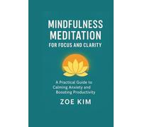 MINDFULNESS MEDITATION FOR FOCUS AND CLARITY: A Practical Guide to Calming Anxiety and Boosting Productivity