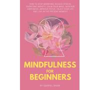 Mindfulness:: Mindfulness for beginners: How to stop worrying, reduce stress, overcome anxiety, calm your mind, increase happiness, improve focus, ... the present moment (Buddhism for Beginners)