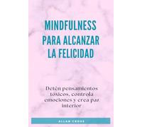 Mindfulness para Alcanzar la Felicidad: Detén pensamientos tóxicos, controla emociones y crea paz interior