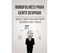 Mindfulness para gente ocupada: Ordena tu mente para ganar tiempo y no perderte con el trabajo