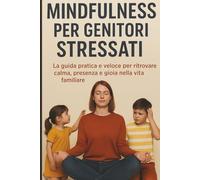 Mindfulness per Genitori Stressati: La guida pratica e veloce per ritrovare calma, presenza e gioia nella vita familiare