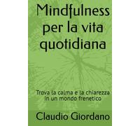 Mindfulness per la vita quotidiana: Trova la calma e la chiarezza in un mondo frenetico