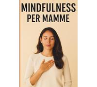 Mindfulness per Mamme: Ritrova la Calma, Gestisci lo Stress e Vivi il Presente con Serenità anche nelle Giornate più Intense