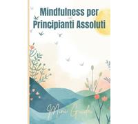 Mindfulness per Principianti Assoluti: Ritrova Calma, Chiarezza Mentale e Benessere in Soli 2 Minuti al Giorno