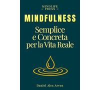 Mindfulness Semplice e Concreta per La Vita Reale: Un approccio pratico per vivere nel presente, liberarsi da stress, ansia e pensieri ricorrenti e ritrovare più serenità ogni giorno
