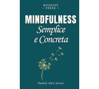 Mindfulness Semplice e Concreta per La Vita Reale: Un approccio pratico per vivere nel presente, liberarsi da stress, ansia e pensieri ricorrenti e ritrovare più serenità ogni giorno