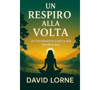 Mindfulness - Un respiro alla volta: La guida completa alla mindfulness: evidenze scientifiche e percorso pratico