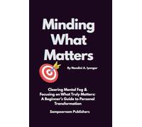 Minding What Matters: Clearing Mental Fog & Focusing on What Truly Matters: A Beginner’s Guide to Personal Transformation