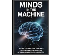 Minds in the Machine: A Complete Guide to AI Assistants, ChatGPT, Claude & the Future of Human-Computer Collaboration