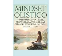 Mindset Olistico: Trasforma la tua mente, riequilibra la tua energia e crea una vita più consapevole