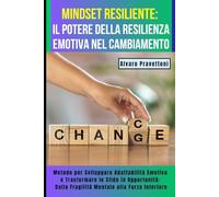 MINDSET RESILIENTE: Il Potere della Resilienza Emotiva nel Cambiamento: Metodo per Sviluppare Adattabilità Emotiva e Trasformare le Sfide in Opportunità: Dalla Fragilità Mentale alla Forza Interiore