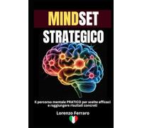Mindset Strategico: Il Percorso Mentale Pratico per Scelte Efficaci e Raggiungere Risultati Concreti