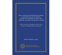 Mine accounts and mining book-keeping: a manual for the use of students, managers of metalliferous mines and collieries, and others interested in ... actual practice of leading mining companies