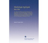 Minéralogie Appliquée Aux Arts: Ou, Histoire des Minéraux Qui Sont Employés Dans l'agriculture, l'économie Domestique, la Médecine la Fabrication des ... les Arts Mécaniques la Bijouterie et la Joa