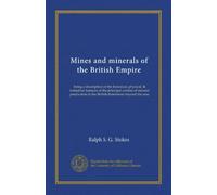 Mines and minerals of the British Empire: being a description of the historical, physical, & industrial features of the principal centres of mineral production in the British dominions beyond the seas