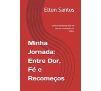 Minha Jornada: Entre Dor, Fé e Recomeços: Como transformar dor em força e recomeços em vitória