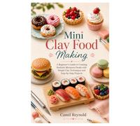Mini Clay Food Making: A Beginner’s Guide to Creating Realistic Miniature Foods with Simple Clay Techniques and Step-by-Step Projects