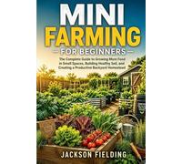 Mini Farming for Beginners: The Complete Guide to Growing More Food in Small Spaces, Building Healthy Soil, and Creating a Productive Backyard Homestead