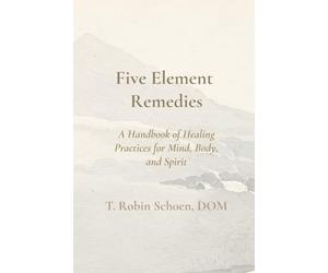 Mini Five Element Remedies: A Handbook of Healing Practices for Body, Mind, and Spirit: A Handbook of Healing Practices for Mind, Body, and Spirit
