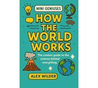 Mini Geniuses - How the World Works: The coolest guide to the science behind everything.: 3 (Mini Geniuses (Smart Stuff Explained Simply))