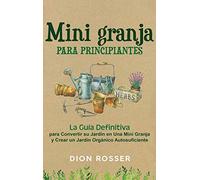 Mini granja para principiantes: La guía definitiva para convertir su jardín en una mini granja y crear un jardín orgánico autosuficiente