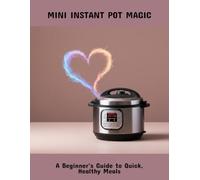 Mini Instant Pot Magic: A Beginner'S Guide To Quick, Healthy Meals