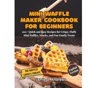 Mini Waffle Maker Cookbook for Beginners: 200+ Quick and Easy Recipes for Crispy, Fluffy Mini Waffles, Snacks, and Fun Family Treats