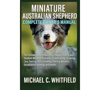 MINIATURE AUSTRALIAN SHEPHERD COMPLETE OWNER’S MANUAL: The Ultimate Guide to Nurturing a Happy, Healthy, and Obedient Miniature Australian Shepherd ... Behavior, Socialization, Bonding, and Health.