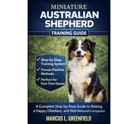 MINIATURE AUSTRALIAN SHEPHERD TRAINING GUIDE: A Complete Step-by-Step Guide to Raising a Happy, Obedient, and Well-Behaved Companion.