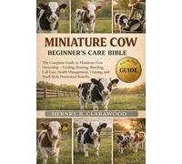 MINIATURE COW BEGINNER’S CAREBIBLE: The Complete Guide to Miniature Cow Ownership - Feeding, Housing, Breeding, Calf Care, Health Management, Training, and Small-Scale Homestead Benefits