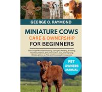 MINIATURE COWS CARE & OWNERSHIP FOR BEGINNERS: The Complete Guide to Raising, Caring for, Feeding, Breeding, Nutrition, Habitat, Diet, Interaction, ... Cows as Pets and Homestead Companions