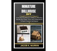 MINIATURE DOLLHOUSE DIY: Create Stunning Miniature Dollhouses With Easy Step-By-Step Guides, Tools, And Crafting Secrets To Spark Creativity And Impress
