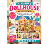 MINIATURE DOLLHOUSE FOR BEGINNERS: Simple Step-by-Step Projects to Build Your First Dollhouse from Scratch