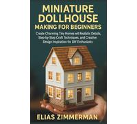 Miniature Dollhouse Making for Beginners: Create Charming Tiny Homes with Realistic Details, Step-by-Step Craft Techniques, and Creative Design Inspiration for DIY Enthusiasts