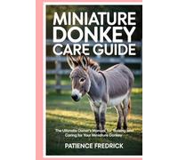 Miniature Donkey Care Guide: The Ultimate Owner’s Manual for Raising and Caring for Your Miniature Donkey