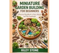 MINIATURE GARDEN BUILDING FOR BEGINNERS: A Practical Handbook on Fairy Houses and Tiny Landscapes