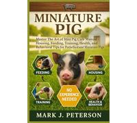 MINIATURE PIG: Master The Art of Mini Pig Care Manual - Housing, Feeding, Training, Health, and Behavioral Tips for Potbellied and Miniature Pigs