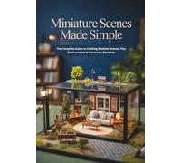 Miniature Scenes Made Simple: A Complete Guide to Realistic Dioramas, Tiny Furniture, Handmade Props, and Immersive Small-Scale Worlds