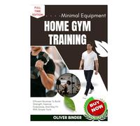 Minimal Equipment Home Gym Training: Efficient Routines To Build Strength, Improve Endurance, And Stay Fit With Simple Tools