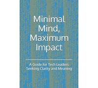 Minimal Mind, Maximum Impact: A Guide for Tech Leaders Seeking Clarity and Meaning