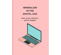 MINIMALISM IN THE DIGITAL AGE: How to live with less and be happier