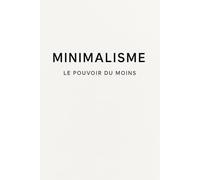 Minimalisme : Le pouvoir du moins - Simplifier sa vie pour retrouver sens, calme et liberté: Un guide inspirant pour désencombrer son quotidien, alléger sa charge mentale et revenir à l’essentiel